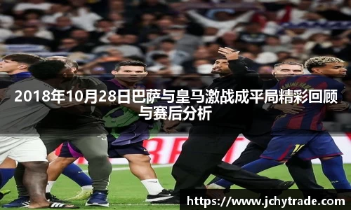 2018年10月28日巴萨与皇马激战成平局精彩回顾与赛后分析